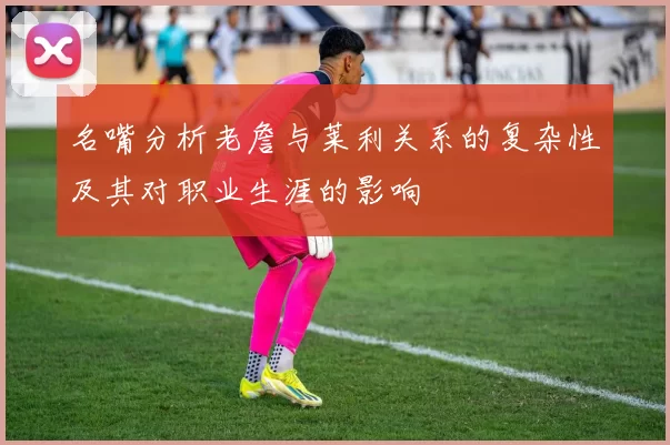 名嘴分析老詹与莱利关系的复杂性及其对职业生涯的影响