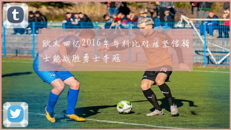 欧文回忆2016年与科比对话坚信骑士能战胜勇士夺冠