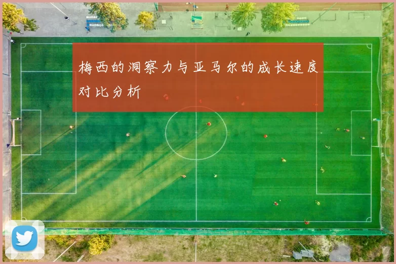 梅西的洞察力与亚马尔的成长速度对比分析
