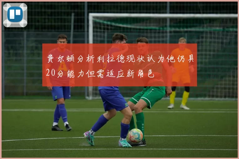 费尔顿分析利拉德现状认为他仍具20分能力但需适应新角色