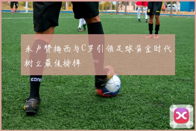 米卢赞梅西与C罗引领足球黄金时代树立最佳榜样