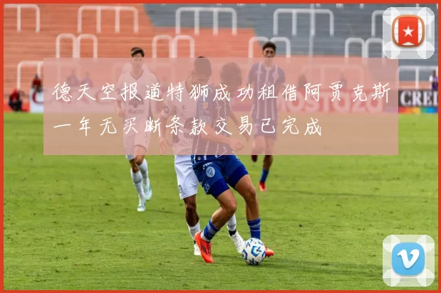 德天空报道特狮成功租借阿贾克斯一年无买断条款交易已完成