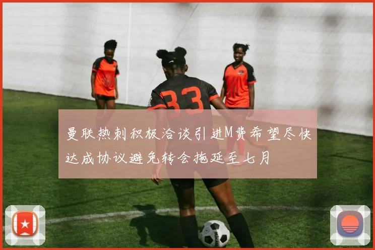 曼联热刺积极洽谈引进M费希望尽快达成协议避免转会拖延至七月