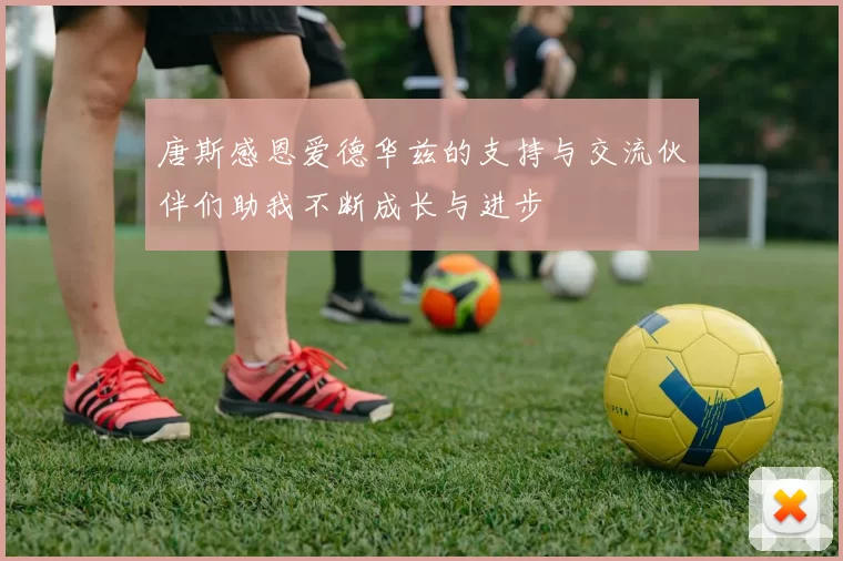 唐斯感恩爱德华兹的支持与交流伙伴们助我不断成长与进步